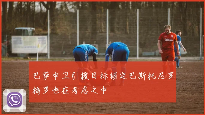 巴萨中卫引援目标锁定巴斯托尼罗梅罗也在考虑之中