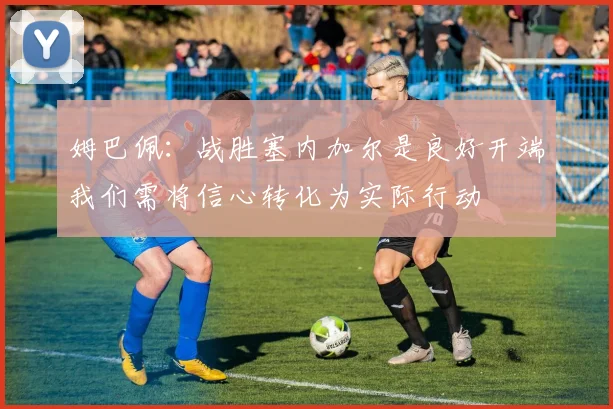 姆巴佩：战胜塞内加尔是良好开端我们需将信心转化为实际行动