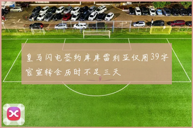 皇马闪电签约库库雷利亚仅用39字官宣转会历时不足三天