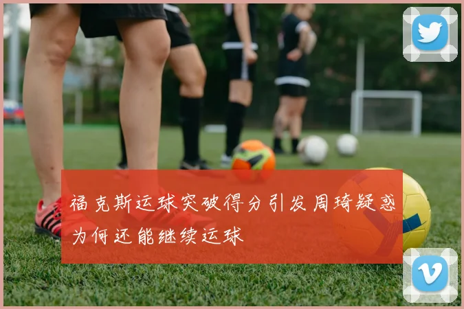 福克斯运球突破得分引发周琦疑惑为何还能继续运球