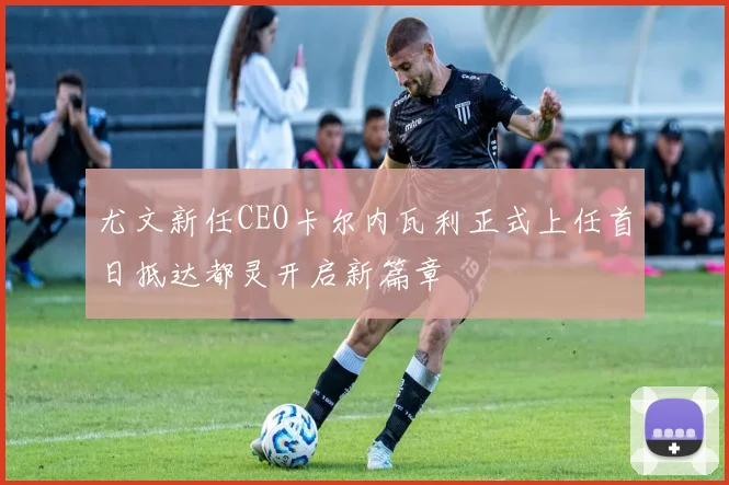 尤文新任CEO卡尔内瓦利正式上任首日抵达都灵开启新篇章
