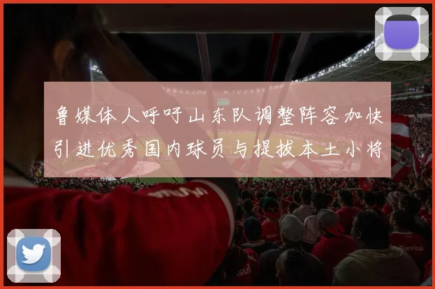鲁媒体人呼吁山东队调整阵容加快引进优秀国内球员与提拔本土小将