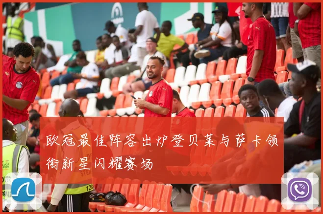 欧冠最佳阵容出炉登贝莱与萨卡领衔新星闪耀赛场