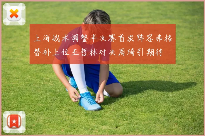 上海战术调整半决赛首发阵容弗格替补上位王哲林对决周琦引期待