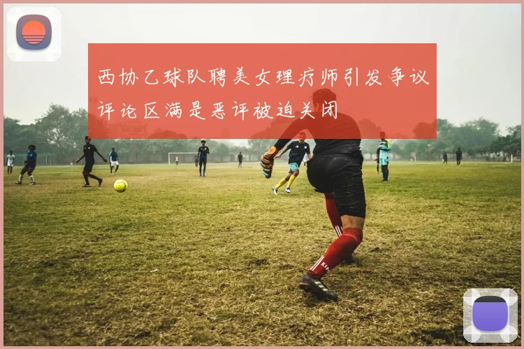 西协乙球队聘美女理疗师引发争议评论区满是恶评被迫关闭