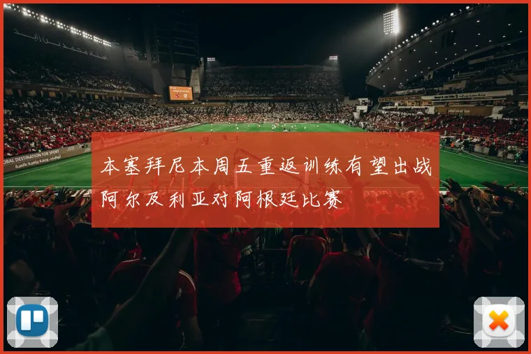 本塞拜尼本周五重返训练有望出战阿尔及利亚对阿根廷比赛