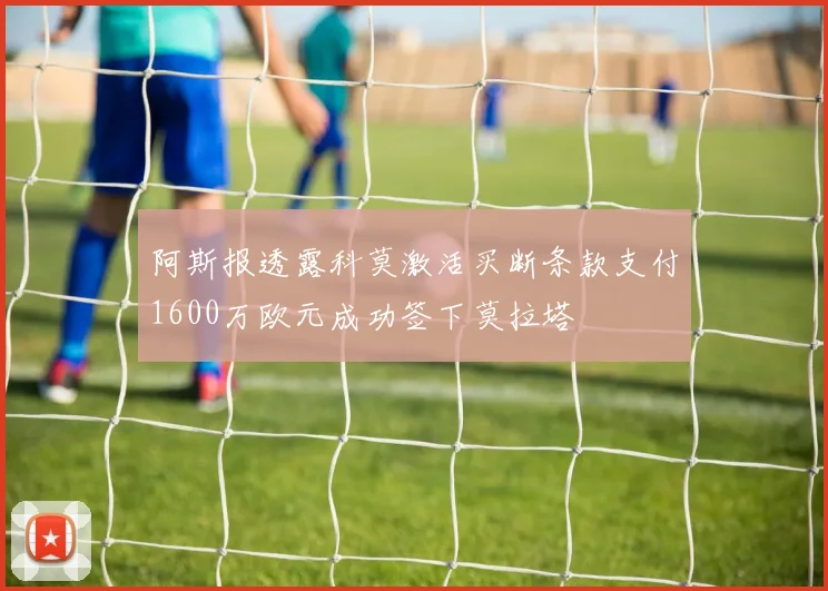 阿斯报透露科莫激活买断条款支付1600万欧元成功签下莫拉塔