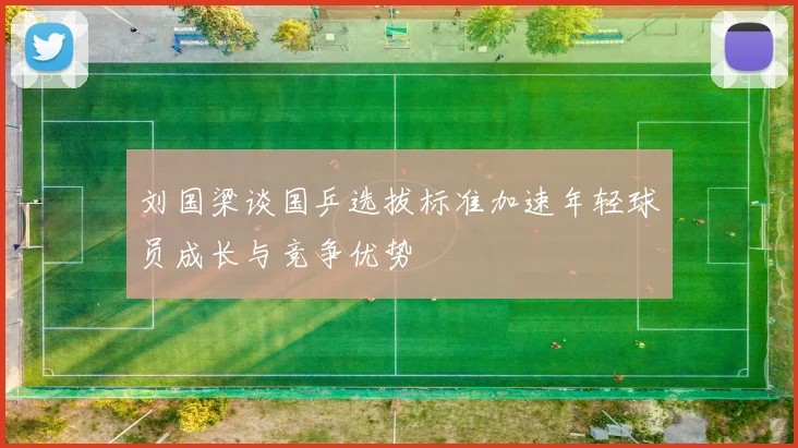 刘国梁谈国乒选拔标准加速年轻球员成长与竞争优势