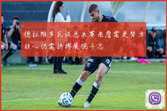 德拉维多瓦谈总决赛老詹需更努力核心仍需拼搏展现斗志