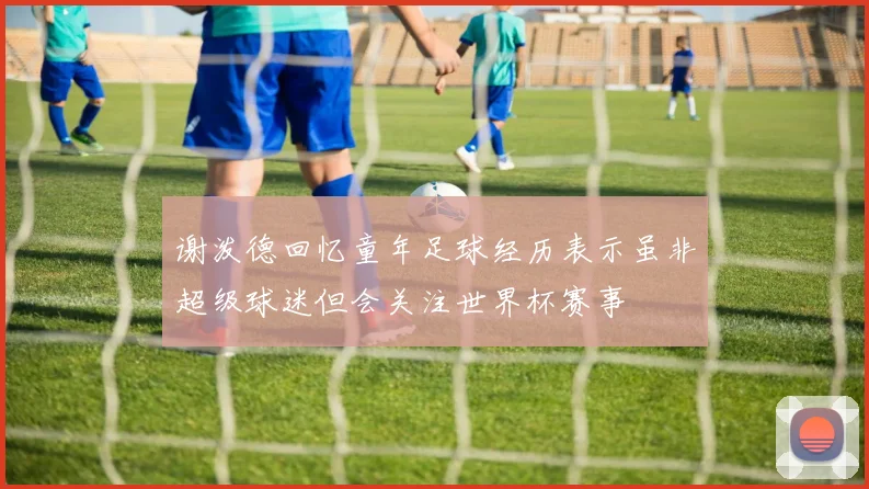 谢泼德回忆童年足球经历表示虽非超级球迷但会关注世界杯赛事