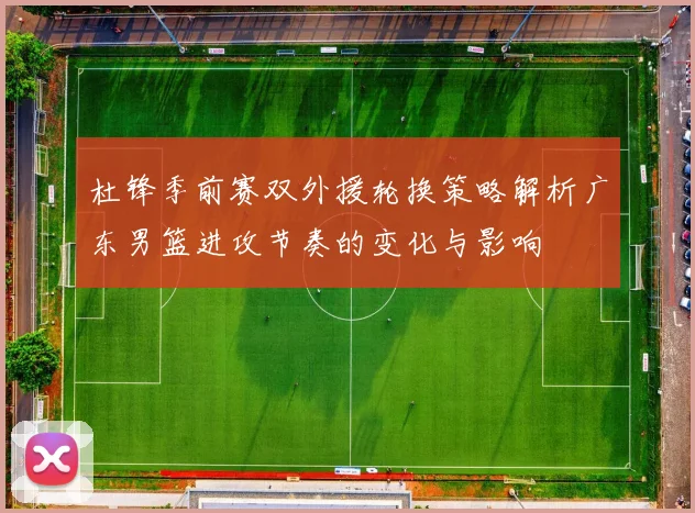 杜锋季前赛双外援轮换策略解析广东男篮进攻节奏的变化与影响