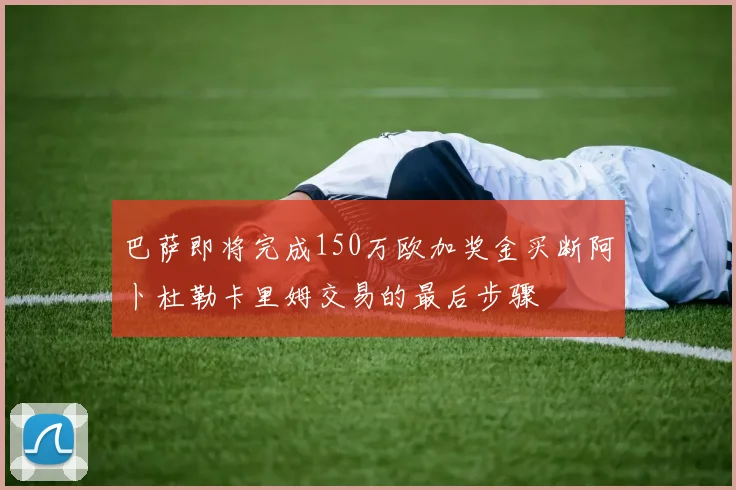 巴萨即将完成150万欧加奖金买断阿卜杜勒卡里姆交易的最后步骤