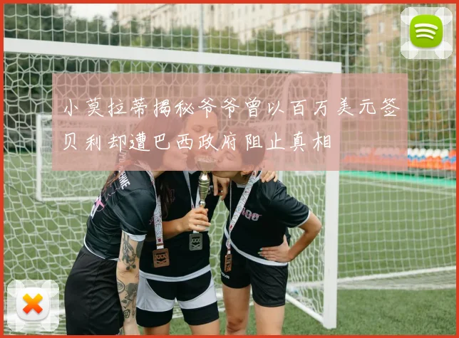 小莫拉蒂揭秘爷爷曾以百万美元签贝利却遭巴西政府阻止真相