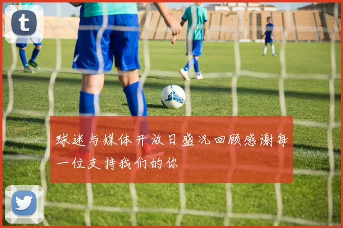 球迷与媒体开放日盛况回顾感谢每一位支持我们的你
