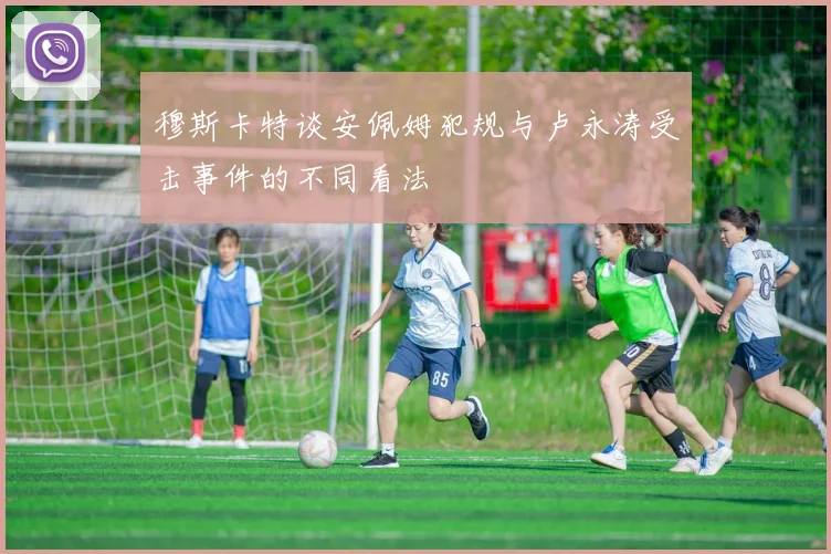 穆斯卡特谈安佩姆犯规与卢永涛受击事件的不同看法