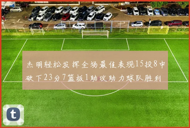 杰明轻松发挥全场最佳表现15投8中砍下23分7篮板1助攻助力球队胜利
