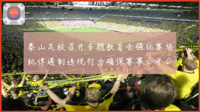 泰山足校召开专题教育会强化赛场纪律遏制违规行为确保赛事公平公正